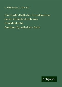 Die Credit-Noth der Grundbesitzer deren Abhülfe durch eine Norddeutsche Bundes-Hypotheken-Bank - Wilmanns, C.; Matern, J.