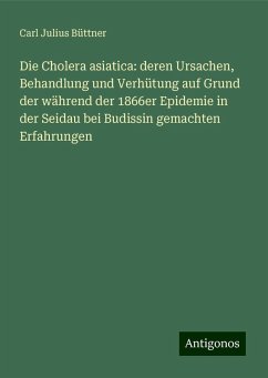 Die Cholera asiatica: deren Ursachen, Behandlung und Verhütung auf Grund der während der 1866er Epidemie in der Seidau bei Budissin gemachten Erfahrungen - Büttner, Carl Julius Die Cholera asiatica: deren Ursachen, Behandlung und Verhütung auf Grund der während der 1866er Epidemie in der Seidau bei Budissin gemachten Erfahrungen - Büttner, Carl Julius