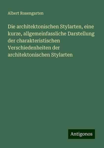 Die architektonischen Stylarten, eine kurze, allgemeinfassliche Darstellung der charakteristischen Verschiedenheiten der architektonischen Stylarten Die architektonischen Stylarten, eine kurze, allgemeinfassliche Darstellung der charakteristischen Verschiedenheiten der architektonischen Stylarten