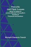 Proverbs and Their Lessons; Being the Subject of Lectures Delivered to Young Men's Societies at Portsmouth and Elsewhere Proverbs and Their Lessons; Being the Subject of Lectures Delivered to Young Men's Societies at Portsmouth and Elsewhere