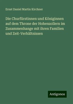 Die Churfürstinnen und Königinnen auf dem Throne der Hohenzollern im Zusammenhange mit ihren Familien und Zeit-Verhältnissen - Kirchner, Ernst Daniel Martin