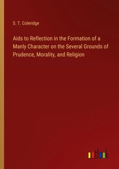 Aids to Reflection in the Formation of a Manly Character on the Several Grounds of Prudence, Morality, and Religion