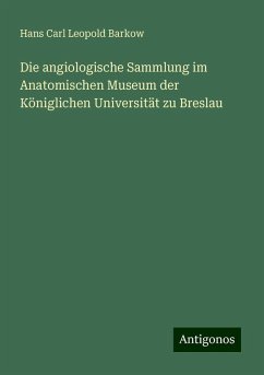 Die angiologische Sammlung im Anatomischen Museum der Königlichen Universität zu Breslau - Barkow, Hans Carl Leopold