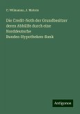 Die Credit-Noth der Grundbesitzer deren Abhülfe durch eine Norddeutsche Bundes-Hypotheken-Bank Die Credit-Noth der Grundbesitzer deren Abhülfe durch eine Norddeutsche Bundes-Hypotheken-Bank