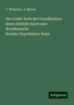 Die Credit-Noth der Grundbesitzer deren Abhülfe durch eine Norddeutsche Bundes-Hypotheken-Bank - Wilmanns, C.; Matern, J.