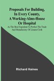 Proposals for Building, in Every County, a Working-Alms-House or Hospital; As the Best Expedient to Perfect the Trade and Manufactory of Linnen Cloth