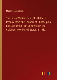 Cover The Life of William Penn, the Settler of Pennsylvania, the Founder of Philadelphia, and One of the First Lawgivers in the Colonies, Now United States, in 1682