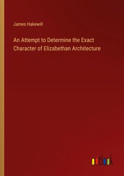 An Attempt to Determine the Exact Character of Elizabethan Architecture An Attempt to Determine the Exact Character of Elizabethan Architecture