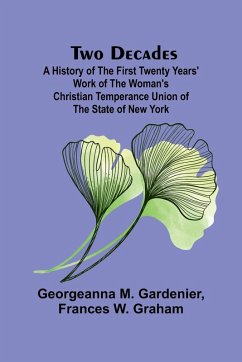 Two Decades A History of the First Twenty Years' Work of the Woman's Christian Temperance Union of the State of New York - M. Gardenier, Georgeanna; W. Graham, Frances