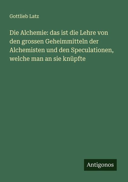 Die Alchemie: das ist die Lehre von den grossen Geheimmitteln der Alchemisten und den Speculationen, welche man an sie knüpfte
