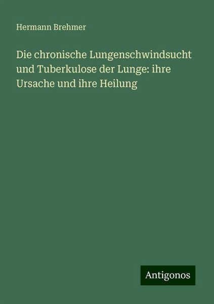 Die chronische Lungenschwindsucht und Tuberkulose der Lunge: ihre Ursache und ihre Heilung Die chronische Lungenschwindsucht und Tuberkulose der Lunge: ihre Ursache und ihre Heilung