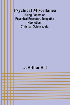 Psychical Miscellanea; Being Papers on Psychical Research, Telepathy, Hypnotism, Christian Science, etc. - Arthur Hill, J