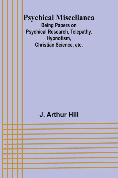 Psychical Miscellanea; Being Papers on Psychical Research, Telepathy, Hypnotism, Christian Science, etc. Psychical Miscellanea; Being Papers on Psychical Research, Telepathy, Hypnotism, Christian Science, etc.