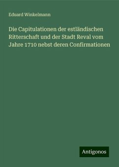 Die Capitulationen der estländischen Ritterschaft und der Stadt Reval vom Jahre 1710 nebst deren Confirmationen - Winkelmann, Eduard Die Capitulationen der estländischen Ritterschaft und der Stadt Reval vom Jahre 1710 nebst deren Confirmationen - Winkelmann, Eduard