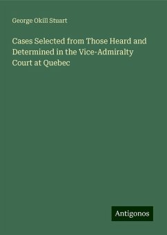 Cases Selected from Those Heard and Determined in the Vice-Admiralty Court at Quebec - Stuart, George Okill