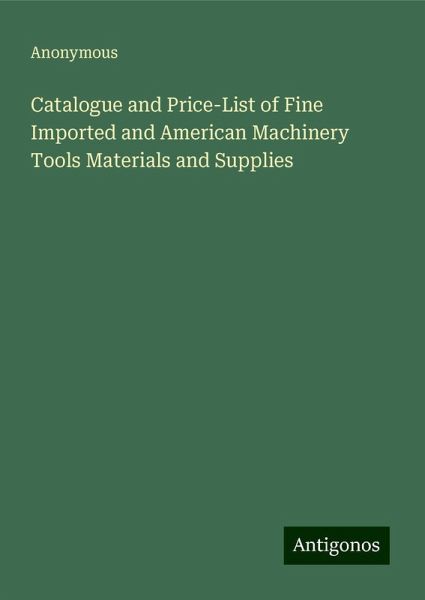 Catalogue and Price-List of Fine Imported and American Machinery Tools Materials and Supplies Catalogue and Price-List of Fine Imported and American Machinery Tools Materials and Supplies