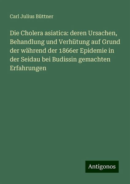 Die Cholera asiatica: deren Ursachen, Behandlung und Verhütung auf Grund der während der 1866er Epidemie in der Seidau bei Budissin gemachten Erfahrungen
