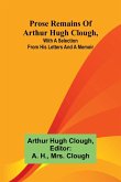 Prose remains of Arthur Hugh Clough, with a selection from his letters and a memoir Prose remains of Arthur Hugh Clough, with a selection from his letters and a memoir