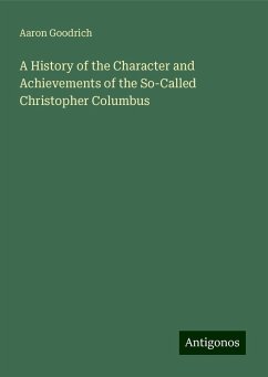 A History of the Character and Achievements of the So-Called Christopher Columbus - Goodrich, Aaron