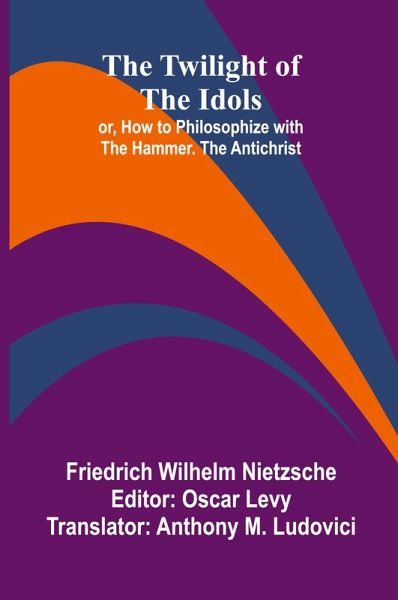 The Twilight of the Idols; or, How to Philosophize with the Hammer. The Antichrist The Twilight of the Idols; or, How to Philosophize with the Hammer. The Antichrist