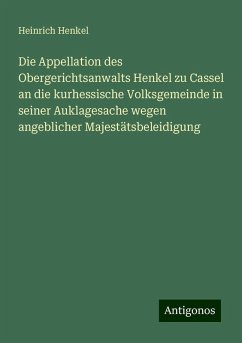 Die Appellation des Obergerichtsanwalts Henkel zu Cassel an die kurhessische Volksgemeinde in seiner Auklagesache wegen angeblicher Majestätsbeleidigung - Henkel, Heinrich