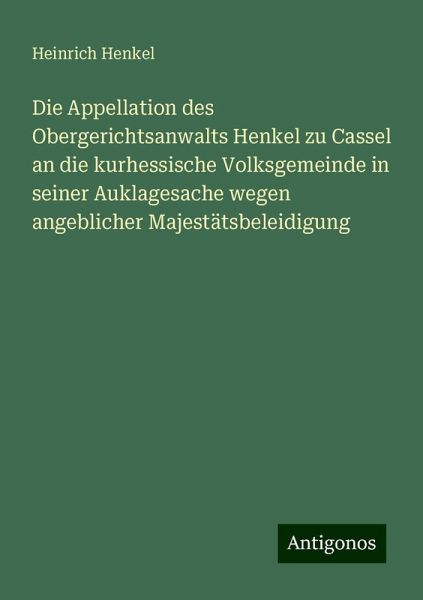 Die Appellation des Obergerichtsanwalts Henkel zu Cassel an die kurhessische Volksgemeinde in seiner Auklagesache wegen angeblicher Majestätsbeleidigung Die Appellation des Obergerichtsanwalts Henkel zu Cassel an die kurhessische Volksgemeinde in seiner Auklagesache wegen angeblicher Majestätsbeleidigung