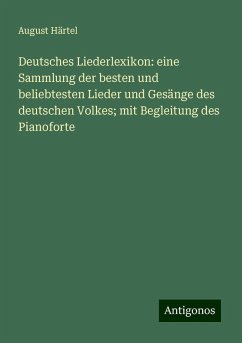 Deutsches Liederlexikon: eine Sammlung der besten und beliebtesten Lieder und Gesänge des deutschen Volkes; mit Begleitung des Pianoforte - Härtel, August