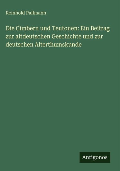 Die Cimbern und Teutonen: Ein Beitrag zur altdeutschen Geschichte und zur deutschen Alterthumskunde