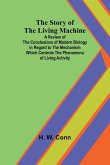 The Story of the Living Machine;A Review of the Conclusions of Modern Biology in Regardto the Mechanism Which Controls the Phenomena of LivingActivity The Story of the Living Machine;A Review of the Conclusions of Modern Biology in Regardto the Mechanism Which Controls the Phenomena of LivingActivity