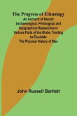 The Progress of Ethnology; An Account of Recent Archaeological, Philological and Geographical Researches in Various Parts of the Globe, Tending to Elucidate the Physical History of Man