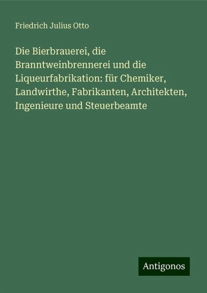 Die Bierbrauerei, die Branntweinbrennerei und die Liqueurfabrikation: für Chemiker, Landwirthe, Fabrikanten, Architekten, Ingenieure und Steuerbeamte Die Bierbrauerei, die Branntweinbrennerei und die Liqueurfabrikation: für Chemiker, Landwirthe, Fabrikanten, Architekten, Ingenieure und Steuerbeamte