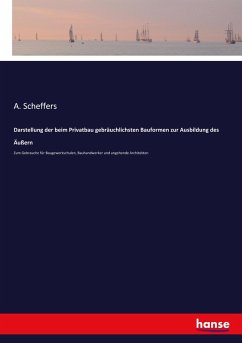 Darstellung der beim Privatbau gebräuchlichsten Bauformen zur Ausbildung des Äußern - Scheffers, A.