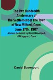 The Two Hundredth Anniversary of the Settlement of the Town of New Milford, Conn. June 17th, 1907 Address Delivered by Daniel Davenport, of Bridgeport, Conn. The Two Hundredth Anniversary of the Settlement of the Town of New Milford, Conn. June 17th, 1907 Address Delivered by Daniel Davenport, of Bridgeport, Conn.