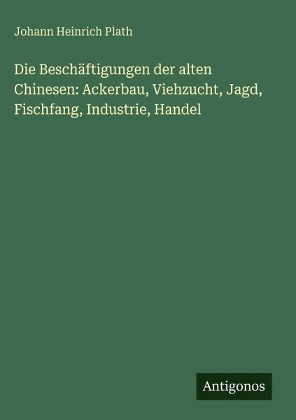 Die Beschäftigungen der alten Chinesen: Ackerbau, Viehzucht, Jagd, Fischfang, Industrie, Handel