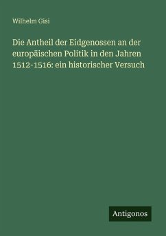 Cover Die Antheil der Eidgenossen an der europäischen Politik in den Jahren 1512-1516: ein historischer Versuch