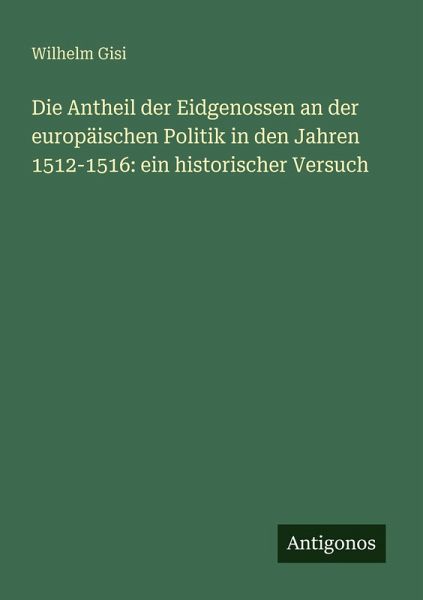 Die Antheil der Eidgenossen an der europäischen Politik in den Jahren 1512-1516: ein historischer Versuch