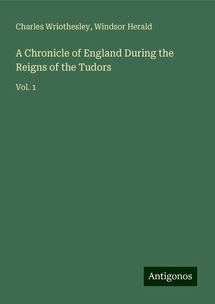 A Chronicle of England During the Reigns of the Tudors A Chronicle of England During the Reigns of the Tudors