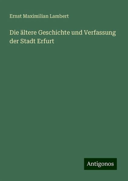 Die ältere Geschichte und Verfassung der Stadt Erfurt Die ältere Geschichte und Verfassung der Stadt Erfurt