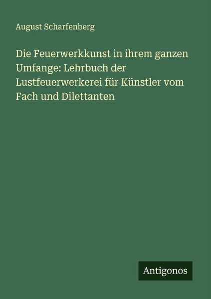 Die Feuerwerkkunst in ihrem ganzen Umfange: Lehrbuch der Lustfeuerwerkerei für Künstler vom Fach und Dilettanten