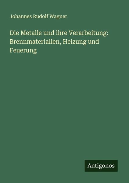 Die Metalle und ihre Verarbeitung: Brennmaterialien, Heizung und Feuerung Die Metalle und ihre Verarbeitung: Brennmaterialien, Heizung und Feuerung