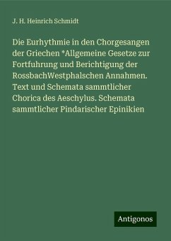 Die Eurhythmie in den Chorgesangen der Griechen *Allgemeine Gesetze zur Fortfuhrung und Berichtigung der RossbachWestphalschen Annahmen. Text und Schemata sammtlicher Chorica des Aeschylus. Schemata sammtlicher Pindarischer Epinikien - Schmidt, J. H. Heinrich Die Eurhythmie in den Chorgesangen der Griechen *Allgemeine Gesetze zur Fortfuhrung und Berichtigung der RossbachWestphalschen Annahmen. Text und Schemata sammtlicher Chorica des Aeschylus. Schemata sammtlicher Pindarischer Epinikien - Schmidt, J. H. Heinrich