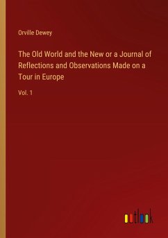 The Old World and the New or a Journal of Reflections and Observations Made on a Tour in Europe The Old World and the New or a Journal of Reflections and Observations Made on a Tour in Europe