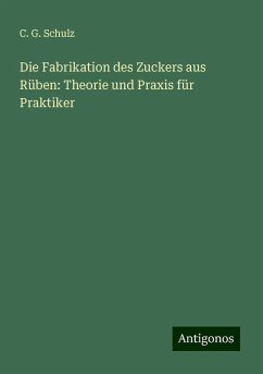 Die Fabrikation des Zuckers aus Rüben: Theorie und Praxis für Praktiker - Schulz, C. G.