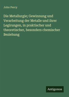 Cover Die Metallurgie; Gewinnung und Verarbeitung der Metalle und ihrer Legirungen, in praktischer und theoretischer, besonders chemischer Beziehung