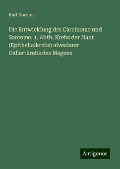 Die Entwicklung der Carcinome und Sarcome. 1. Abth, Krebs der Haut (Epithelialkrebs) alveolarer Gallertkrebs des Magens - Koester, Karl Die Entwicklung der Carcinome und Sarcome. 1. Abth, Krebs der Haut (Epithelialkrebs) alveolarer Gallertkrebs des Magens - Koester, Karl