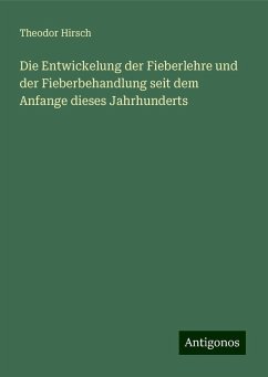 Die Entwickelung der Fieberlehre und der Fieberbehandlung seit dem Anfange dieses Jahrhunderts - Hirsch, Theodor