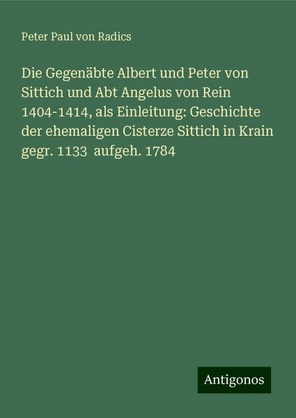 Die Gegenäbte Albert und Peter von Sittich und Abt Angelus von Rein 1404-1414, als Einleitung: Geschichte der ehemaligen Cisterze Sittich in Krain gegr. 1133 aufgeh. 1784