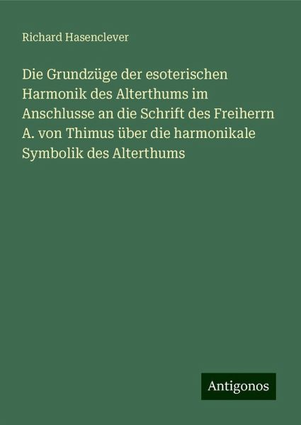 Die Grundzüge der esoterischen Harmonik des Alterthums im Anschlusse an die Schrift des Freiherrn A. von Thimus über die harmonikale Symbolik des Alterthums Die Grundzüge der esoterischen Harmonik des Alterthums im Anschlusse an die Schrift des Freiherrn A. von Thimus über die harmonikale Symbolik des Alterthums