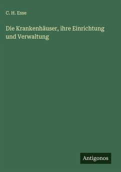 Die Krankenhäuser, ihre Einrichtung und Verwaltung - Esse, C. H.