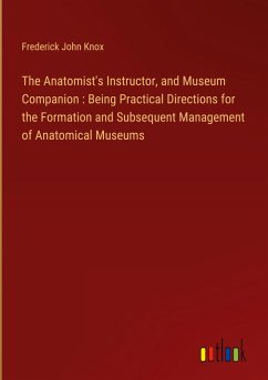 The Anatomist's Instructor, and Museum Companion : Being Practical Directions for the Formation and Subsequent Management of Anatomical Museums The Anatomist's Instructor, and Museum Companion : Being Practical Directions for the Formation and Subsequent Management of Anatomical Museums